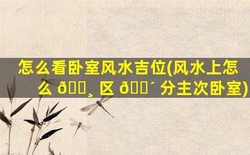 怎么看卧室风水吉位(风水上怎么 🕸 区 🐴 分主次卧室)